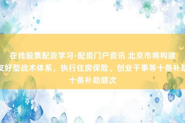 在线股票配资学习-配资门户资讯 北京市将构建后生友好型战术体系，执行住房保险、创业干事等十条补助顺次
