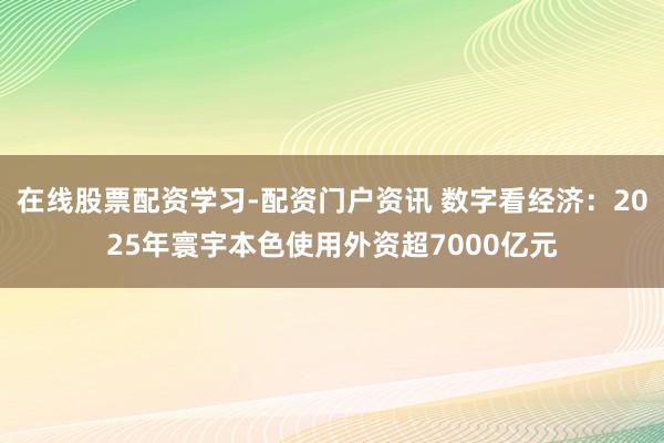 在线股票配资学习-配资门户资讯 数字看经济：2025年寰宇本色使用外资超7000亿元
