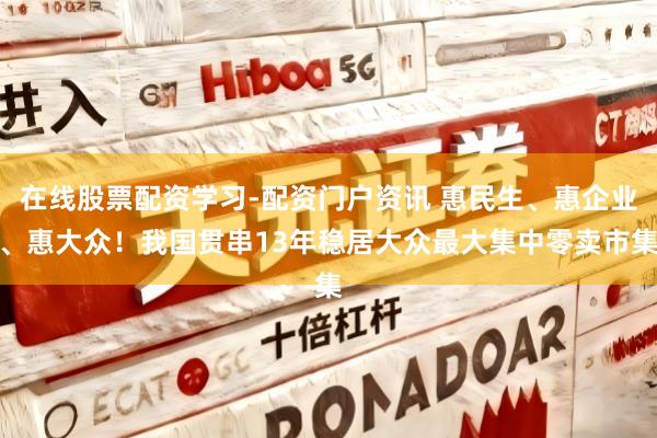 在线股票配资学习-配资门户资讯 惠民生、惠企业、惠大众！我国贯串13年稳居大众最大集中零卖市集