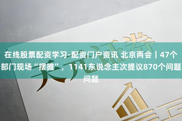 在线股票配资学习-配资门户资讯 北京两会｜47个部门现场“摆摊”，1141东说念主次提议870个问题