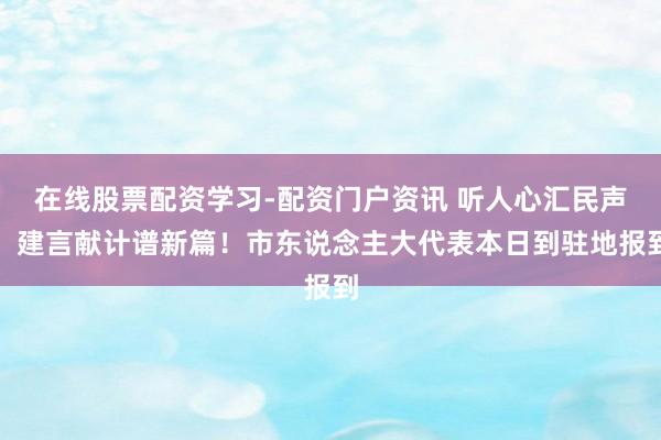 在线股票配资学习-配资门户资讯 听人心汇民声，建言献计谱新篇！市东说念主大代表本日到驻地报到