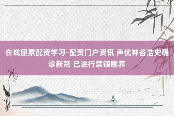 在线股票配资学习-配资门户资讯 声优神谷浩史确诊新冠 已进行禁锢颐养