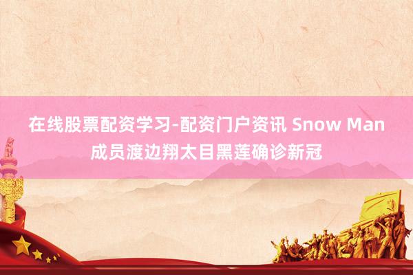 在线股票配资学习-配资门户资讯 Snow Man成员渡边翔太目黑莲确诊新冠