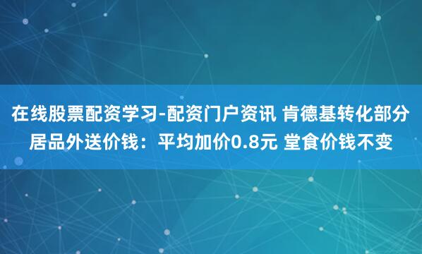 在线股票配资学习-配资门户资讯 肯德基转化部分居品外送价钱：平均加价0.8元 堂食价钱不变
