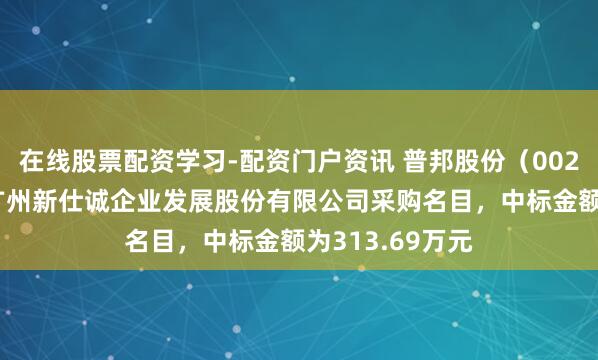 在线股票配资学习-配资门户资讯 普邦股份（002663）：中标广州新仕诚企业发展股份有限公司采购名目，中标金额为313.69万元